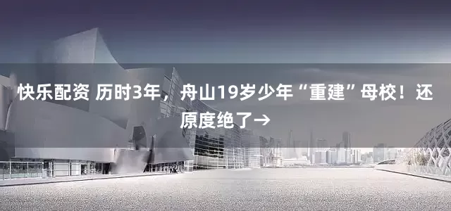 快乐配资 历时3年，舟山19岁少年“重建”母校！还原度绝了→
