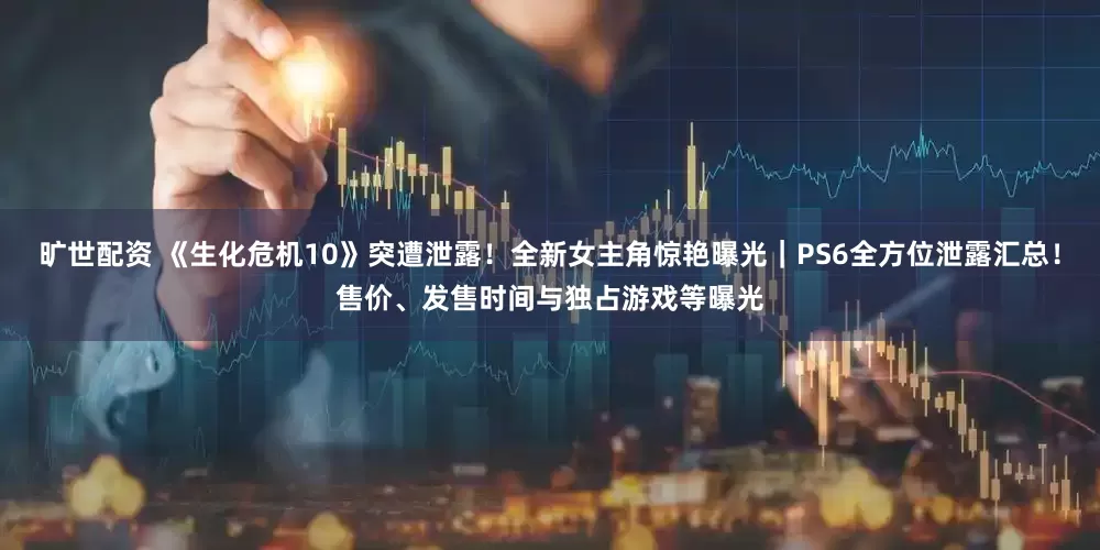 旷世配资 《生化危机10》突遭泄露！全新女主角惊艳曝光｜PS6全方位泄露汇总！售价、发售时间与独占游戏等曝光