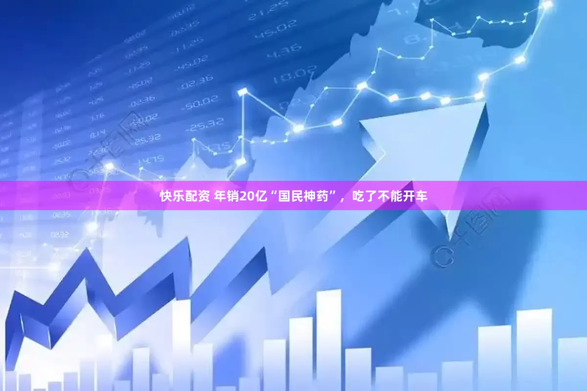 快乐配资 年销20亿“国民神药”，吃了不能开车