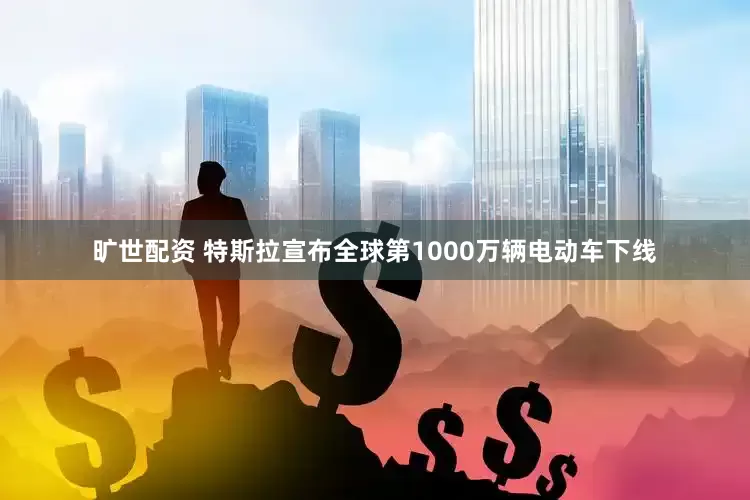 旷世配资 特斯拉宣布全球第1000万辆电动车下线
