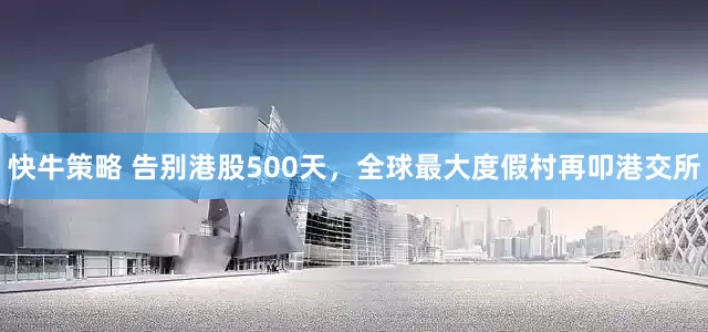 快牛策略 告别港股500天，全球最大度假村再叩港交所