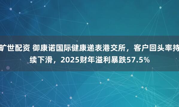 旷世配资 御康诺国际健康递表港交所,客户回头率持续下滑,2025财年溢利暴跌57.5%