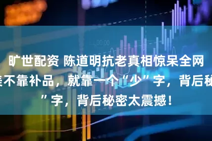旷世配资 陈道明抗老真相惊呆全网！不碰医美不靠补品，就靠一个“少”字，背后秘密太震撼！